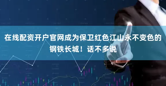 在线配资开户官网成为保卫红色江山永不变色的钢铁长城！话不多说