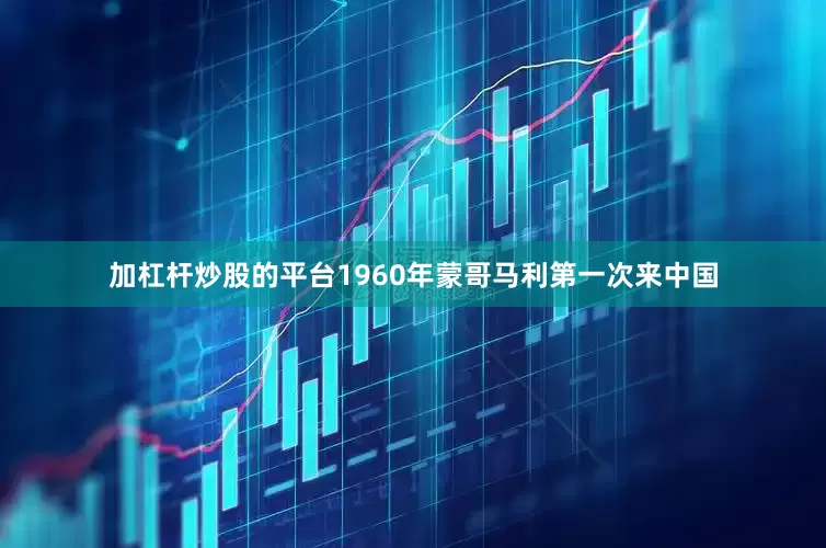 加杠杆炒股的平台1960年蒙哥马利第一次来中国