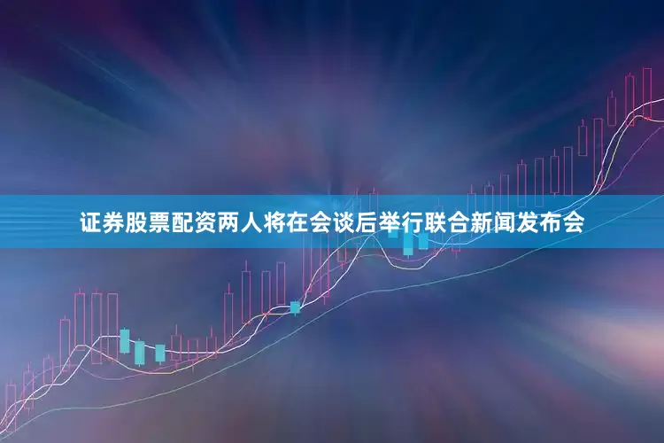 证券股票配资两人将在会谈后举行联合新闻发布会