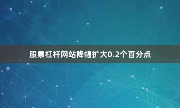 股票杠杆网站降幅扩大0.2个百分点