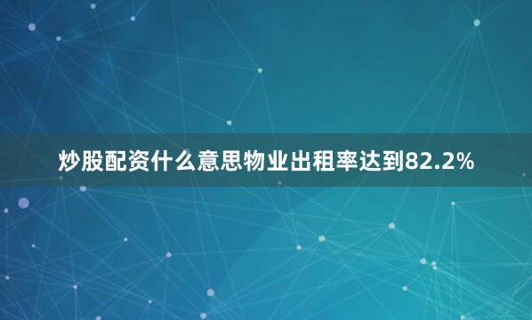 炒股配资什么意思物业出租率达到82.2%