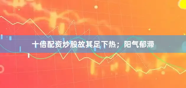 十倍配资炒股故其足下热；阳气郁滞