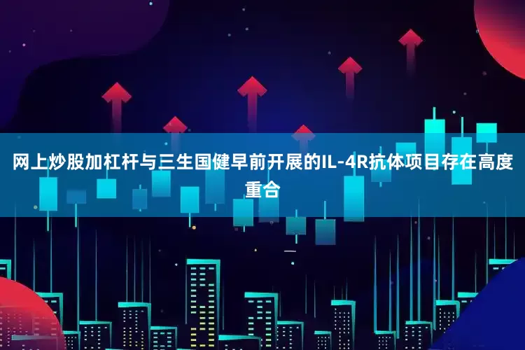 网上炒股加杠杆与三生国健早前开展的IL-4R抗体项目存在高度重合