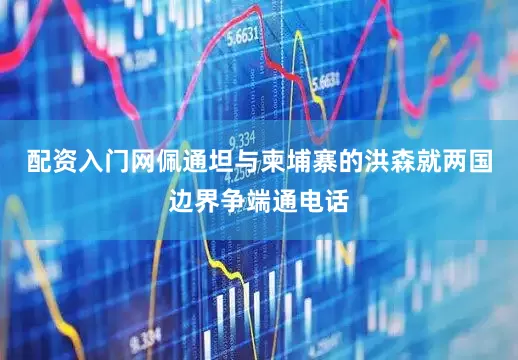 配资入门网佩通坦与柬埔寨的洪森就两国边界争端通电话