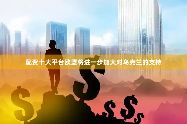 配资十大平台欧盟将进一步加大对乌克兰的支持