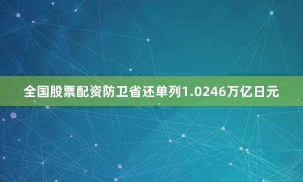 全国股票配资防卫省还单列1.0246万亿日元