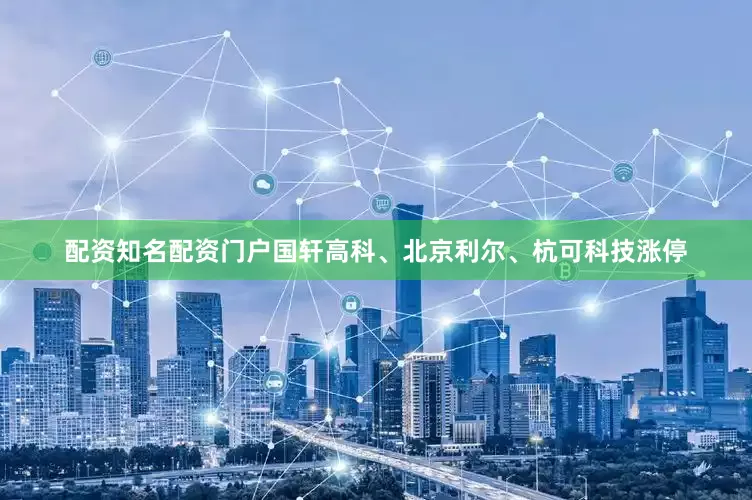 配资知名配资门户国轩高科、北京利尔、杭可科技涨停