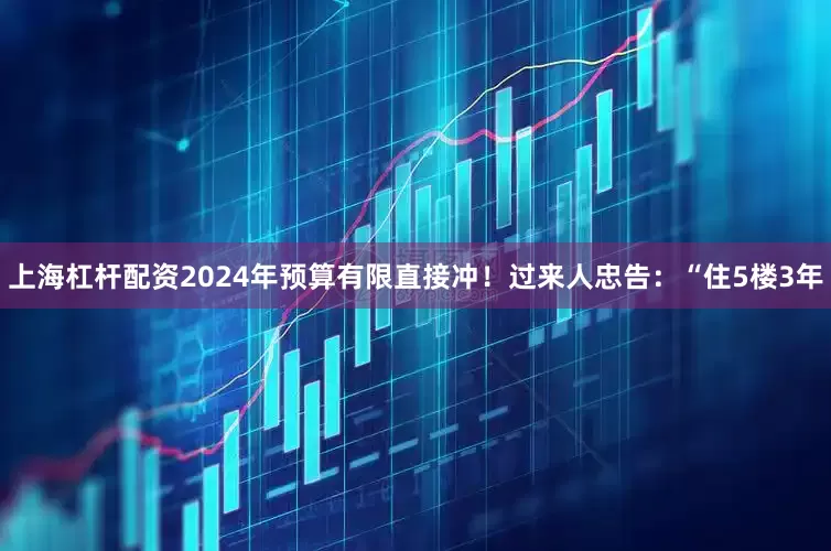 上海杠杆配资2024年预算有限直接冲！过来人忠告：“住5楼3年