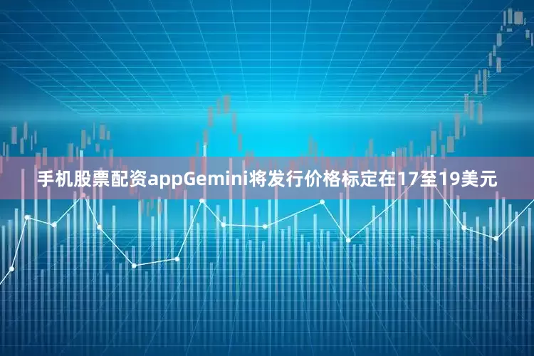 手机股票配资appGemini将发行价格标定在17至19美元