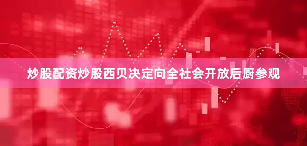 炒股配资炒股西贝决定向全社会开放后厨参观
