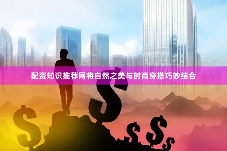 配资知识推荐网将自然之美与时尚穿搭巧妙结合