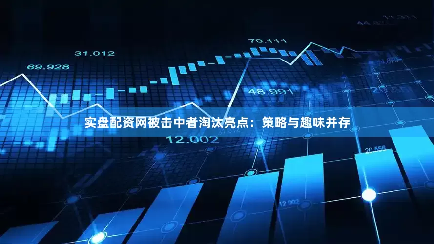 实盘配资网被击中者淘汰亮点：策略与趣味并存