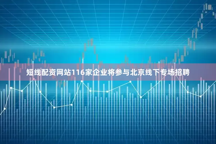 短线配资网站116家企业将参与北京线下专场招聘