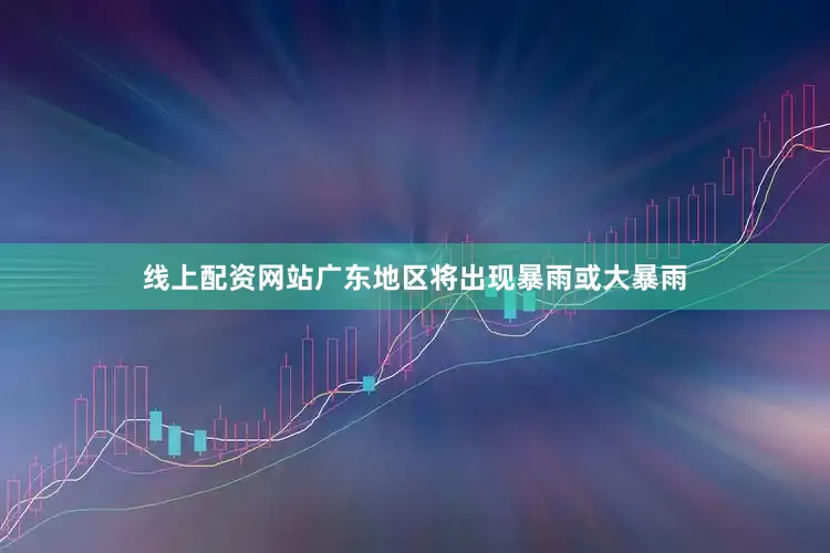 线上配资网站广东地区将出现暴雨或大暴雨