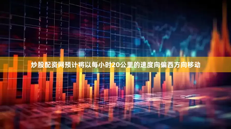 炒股配资网预计将以每小时20公里的速度向偏西方向移动