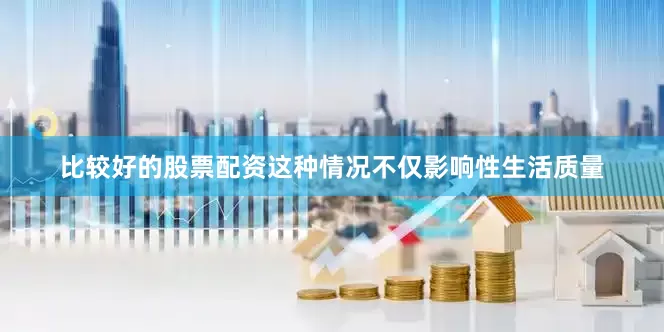 比较好的股票配资这种情况不仅影响性生活质量