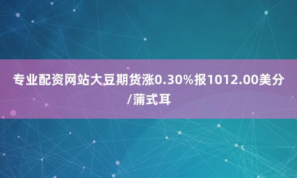 专业配资网站大豆期货涨0.30%报1012.00美分/蒲式耳