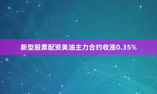 新型股票配资美油主力合约收涨0.35%