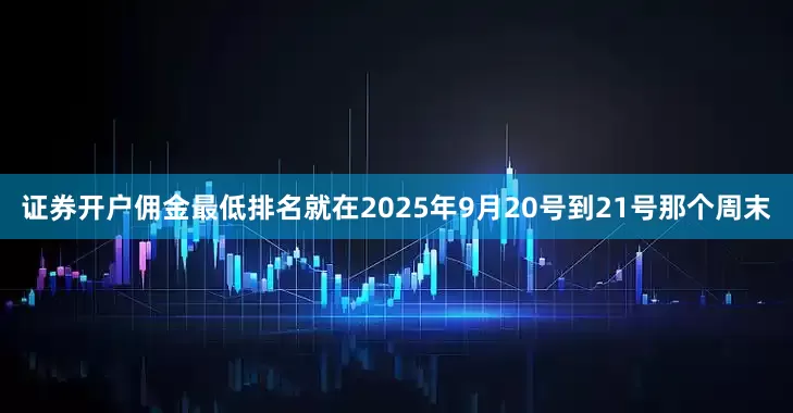 证券开户佣金最低排名就在2025年9月20号到21号那个周末