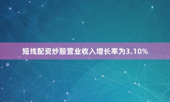 短线配资炒股营业收入增长率为3.10%