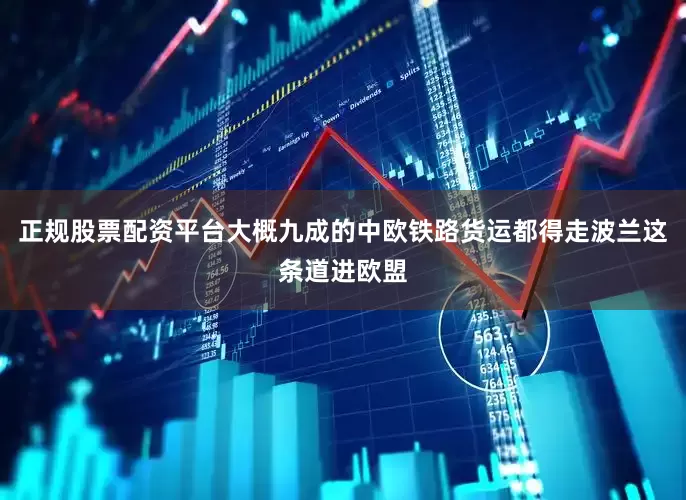 正规股票配资平台大概九成的中欧铁路货运都得走波兰这条道进欧盟