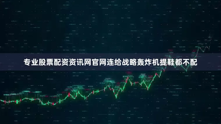 专业股票配资资讯网官网连给战略轰炸机提鞋都不配