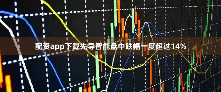 配资app下载先导智能盘中跌幅一度超过14%
