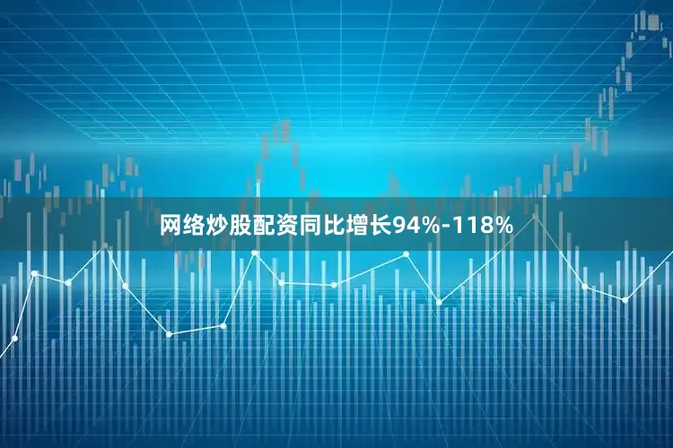 网络炒股配资同比增长94%-118%