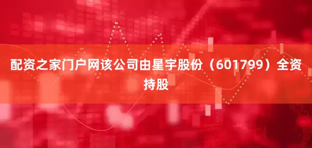 配资之家门户网该公司由星宇股份（601799）全资持股