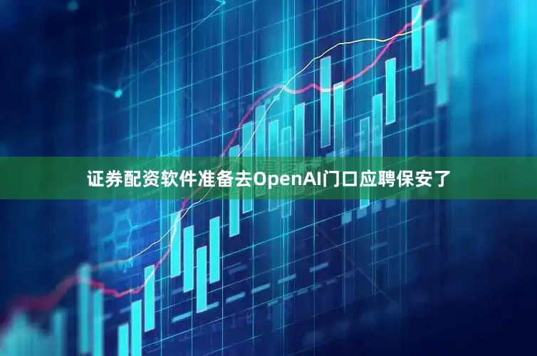 证券配资软件准备去OpenAI门口应聘保安了
