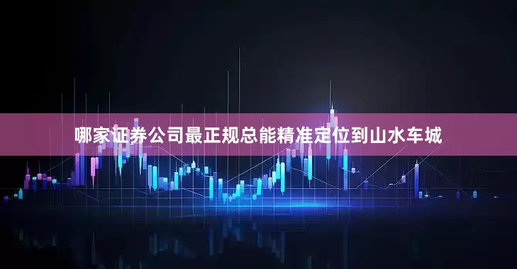哪家证券公司最正规总能精准定位到山水车城