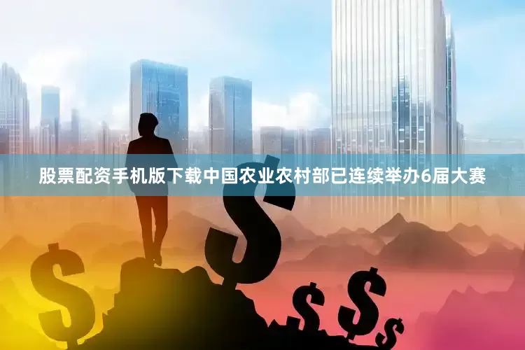 股票配资手机版下载中国农业农村部已连续举办6届大赛