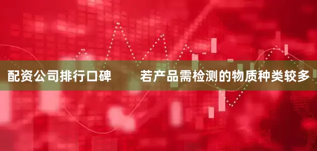配资公司排行口碑        若产品需检测的物质种类较多