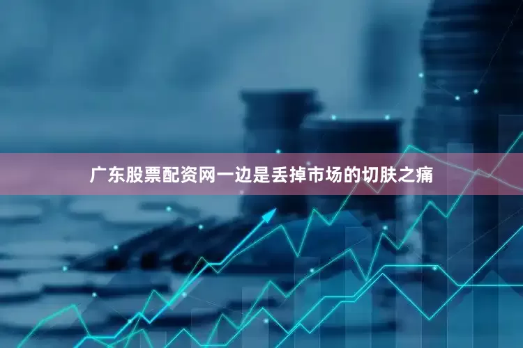 广东股票配资网一边是丢掉市场的切肤之痛
