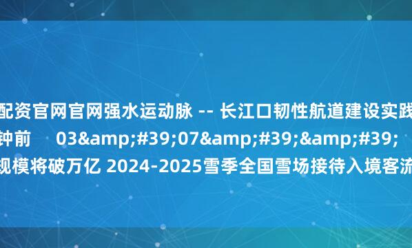 正规配资官网官网强水运动脉 -- 长江口韧性航道建设实践与展望    20  43分钟前     03&#39;07&#39;&#39;    中国冰雪产业规模将破万亿 2024-2025雪季全国雪场接待入境客流量达81.7万人次    24  3小时前     一财最热    点击关闭