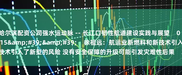 哈尔滨配资公司强水运动脉 -- 长江口韧性航道建设实践与展望    0  17分钟前     01&#39;15&#39;&#39;    徐祖远：航运业新燃料和新技术引入了新型的风险 没有安全保障的升级可能引发灾难性后果    37  1小时前     一财最热    点击关闭