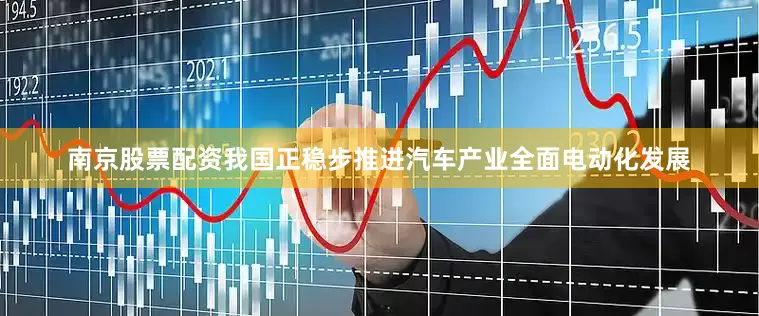 南京股票配资我国正稳步推进汽车产业全面电动化发展